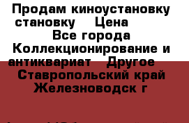 Продам киноустановку становку  › Цена ­ 100 - Все города Коллекционирование и антиквариат » Другое   . Ставропольский край,Железноводск г.